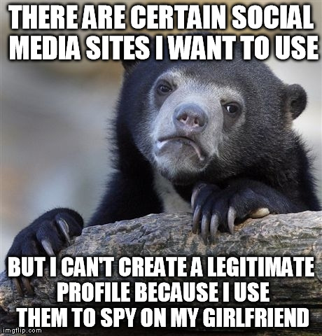 Confession Bear | THERE ARE CERTAIN SOCIAL MEDIA SITES I WANT TO USE BUT I CAN'T CREATE A LEGITIMATE PROFILE BECAUSE I USE THEM TO SPY ON MY GIRLFRIEND | image tagged in memes,confession bear | made w/ Imgflip meme maker