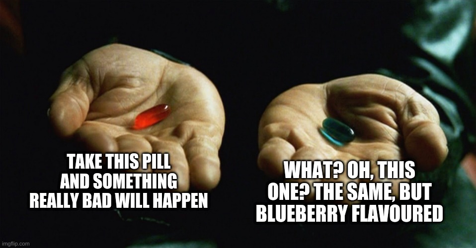 Red pill blue pill | TAKE THIS PILL AND SOMETHING REALLY BAD WILL HAPPEN; WHAT? OH, THIS ONE? THE SAME, BUT BLUEBERRY FLAVOURED | image tagged in red pill blue pill | made w/ Imgflip meme maker