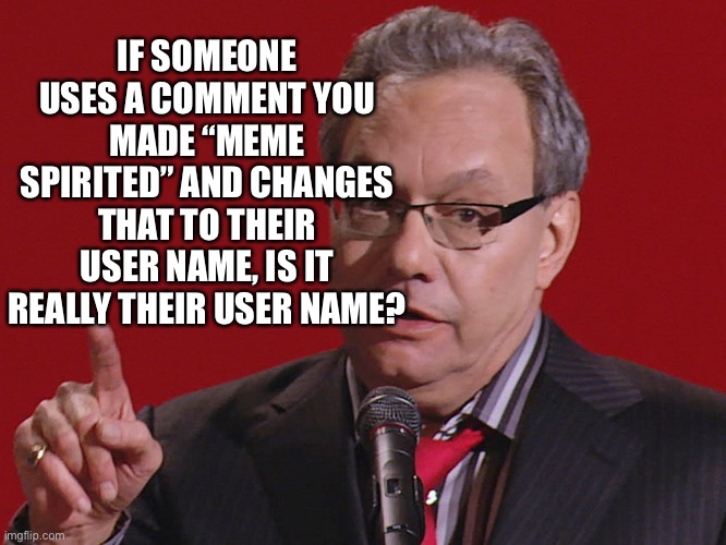 Truth Be Known | IF SOMEONE USES A COMMENT YOU MADE “MEME SPIRITED” AND CHANGES THAT TO THEIR USER NAME, IS IT REALLY THEIR USER NAME? | image tagged in gooba,mr memespirited | made w/ Imgflip meme maker