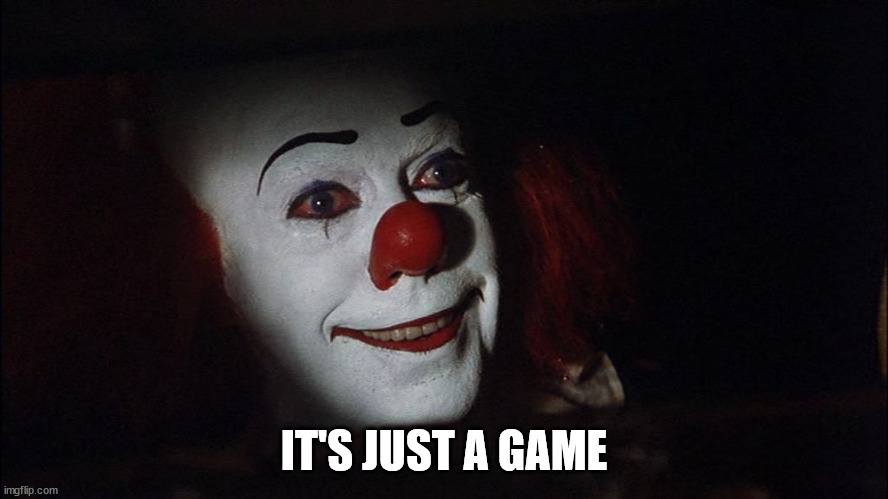 Stephen King It Pennywise Sewer Tim Curry We all Float Down Here | IT'S JUST A GAME | image tagged in stephen king it pennywise sewer tim curry we all float down here | made w/ Imgflip meme maker