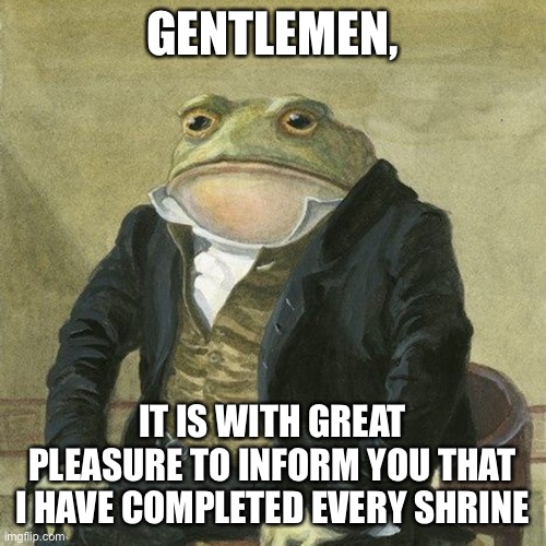 I finally did it | GENTLEMEN, IT IS WITH GREAT PLEASURE TO INFORM YOU THAT I HAVE COMPLETED EVERY SHRINE | image tagged in gentlemen it is with great pleasure to inform you that | made w/ Imgflip meme maker