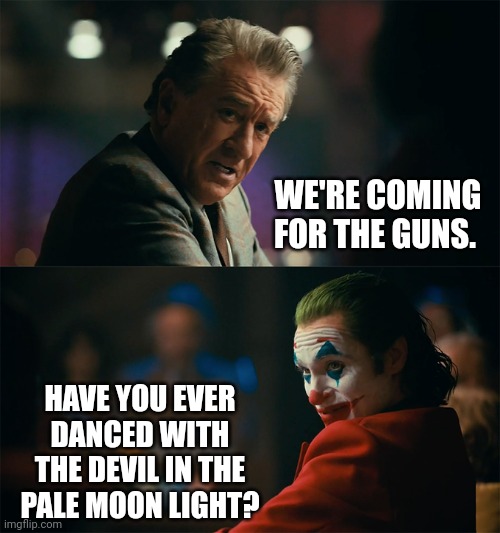 Let's dance. | WE'RE COMING FOR THE GUNS. HAVE YOU EVER DANCED WITH THE DEVIL IN THE PALE MOON LIGHT? | image tagged in memes | made w/ Imgflip meme maker