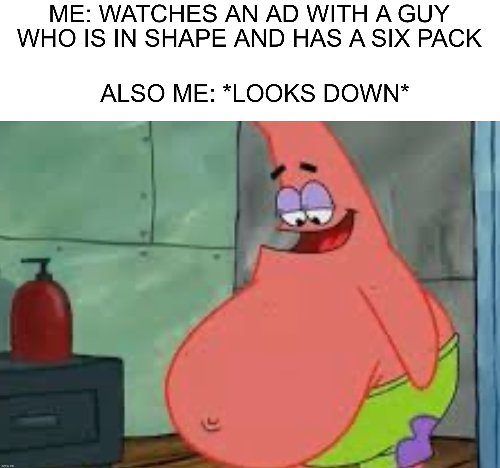 How did I manage to make 2 Patrick memes today |  ME: WATCHES AN AD WITH A GUY WHO IS IN SHAPE AND HAS A SIX PACK; ALSO ME: *LOOKS DOWN* | image tagged in fat patrick,memes,funny,true story,fat,sad | made w/ Imgflip meme maker