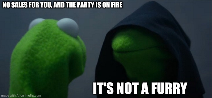 huh | NO SALES FOR YOU, AND THE PARTY IS ON FIRE; IT'S NOT A FURRY | image tagged in memes,evil kermit | made w/ Imgflip meme maker