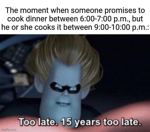 Late dinner | The moment when someone promises to cook dinner between 6:00-7:00 p.m., but he or she cooks it between 9:00-10:00 p.m.: | image tagged in too late,dinner,funny,memes,blank white template,meme | made w/ Imgflip meme maker