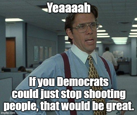 Yeah if you could  | Yeaaaah; If you Democrats could just stop shooting people, that would be great. | image tagged in yeah if you could,mass shootings,democrats,liberals,abortion is murder | made w/ Imgflip meme maker