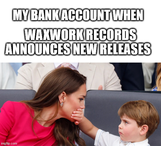 Waxwork Records | MY BANK ACCOUNT WHEN; WAXWORK RECORDS ANNOUNCES NEW RELEASES | image tagged in waxwork records,prince louis,vinyl,vinyl records | made w/ Imgflip meme maker