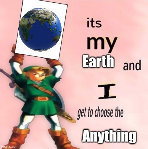 It's my ... and I get to choose the ... | Earth; Anything | image tagged in it's my and i get to choose the | made w/ Imgflip meme maker