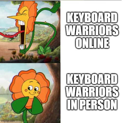 All bark, maybe a little bite | KEYBOARD WARRIORS ONLINE; KEYBOARD WARRIORS IN PERSON | image tagged in cuphead flower,funny memes,relatable memes | made w/ Imgflip meme maker