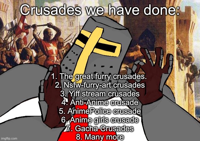 Explanation in comments | Crusades we have done:; 1. The great furry crusades. 
2. Nsfw-furry-art crusades
3. Yiff stream crusades
4. Anti-Anime crusade
5. AnimePolice crusade
6. Anime girls crusade
7. Gacha Crusades
8. Many more | image tagged in when the deus vult is deus vult | made w/ Imgflip meme maker