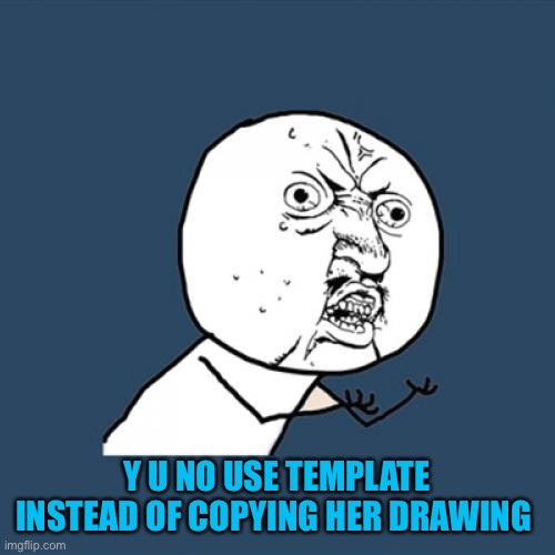 Y U No Meme | Y U NO USE TEMPLATE INSTEAD OF COPYING HER DRAWING | image tagged in memes,y u no | made w/ Imgflip meme maker