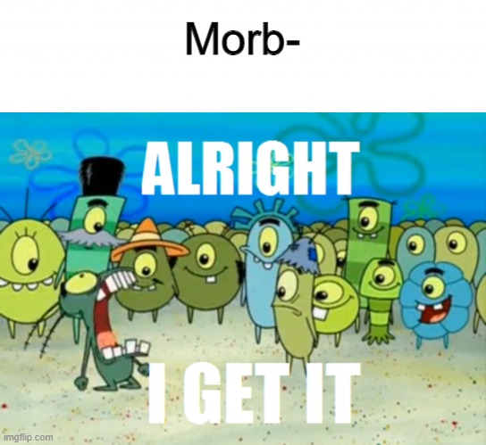 Morb- | image tagged in alright i get it | made w/ Imgflip meme maker