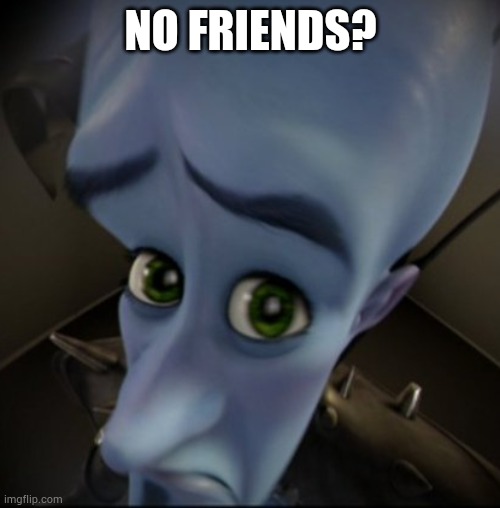 That one kid | NO FRIENDS? | image tagged in mega mind | made w/ Imgflip meme maker