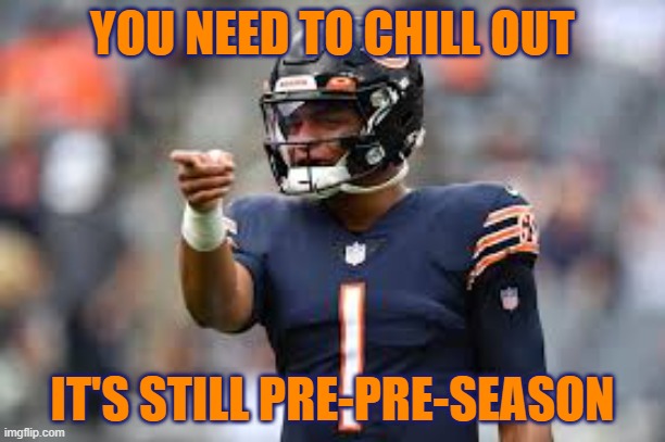 Chill Out | YOU NEED TO CHILL OUT; IT'S STILL PRE-PRE-SEASON | image tagged in bears,chicago bears,chicago,justin fields,pre season | made w/ Imgflip meme maker
