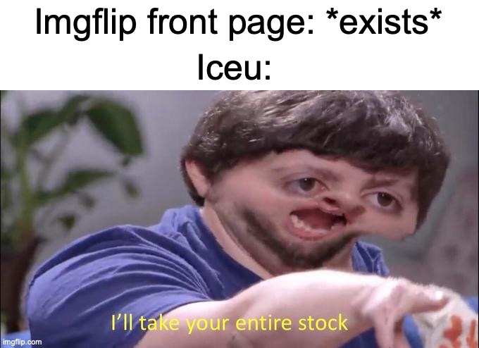 I see why he's the top imgflip user | Imgflip front page: *exists*; Iceu: | image tagged in i'll take your entire stock,imgflip users,front page | made w/ Imgflip meme maker