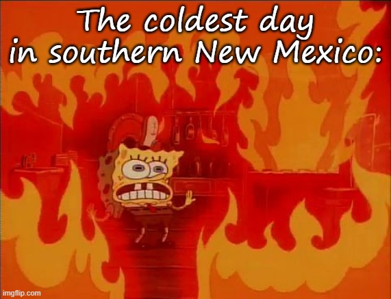 Burning Spongebob | The coldest day in southern New Mexico: | image tagged in burning spongebob | made w/ Imgflip meme maker