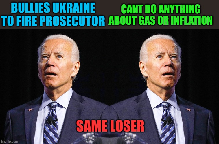 Somebody tell him Hunter is American | CANT DO ANYTHING ABOUT GAS OR INFLATION; BULLIES UKRAINE TO FIRE PROSECUTOR; SAME LOSER | image tagged in joe biden | made w/ Imgflip meme maker