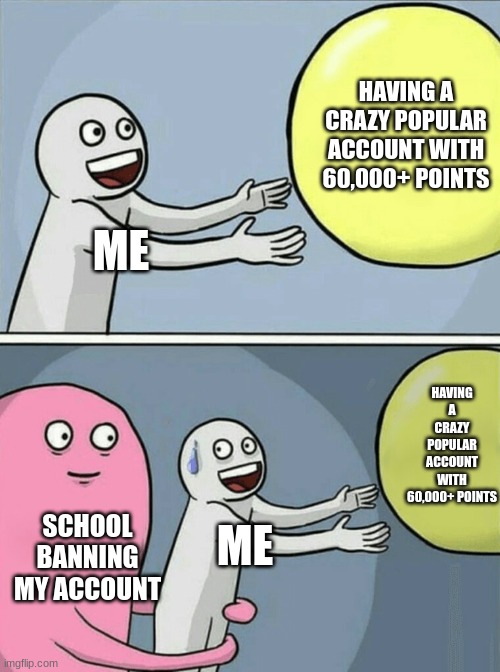 It was called Kirbo_Gaming_Memer btw | HAVING A CRAZY POPULAR ACCOUNT WITH 60,000+ POINTS; ME; HAVING A CRAZY POPULAR ACCOUNT WITH 60,000+ POINTS; SCHOOL BANNING MY ACCOUNT; ME | image tagged in memes,running away balloon,kirbo | made w/ Imgflip meme maker