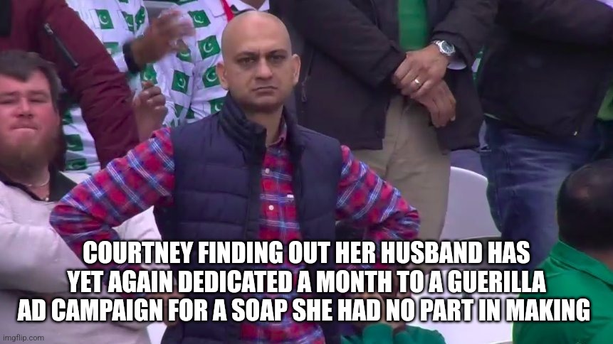 arms crossed | COURTNEY FINDING OUT HER HUSBAND HAS YET AGAIN DEDICATED A MONTH TO A GUERILLA AD CAMPAIGN FOR A SOAP SHE HAD NO PART IN MAKING | image tagged in arms crossed | made w/ Imgflip meme maker