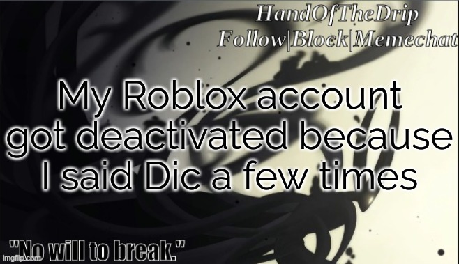 HandOfTheDrip Announcement Template - Pure Vessel | My Roblox account got deactivated because I said Dic a few times | image tagged in handofthedrip announcement template - pure vessel | made w/ Imgflip meme maker