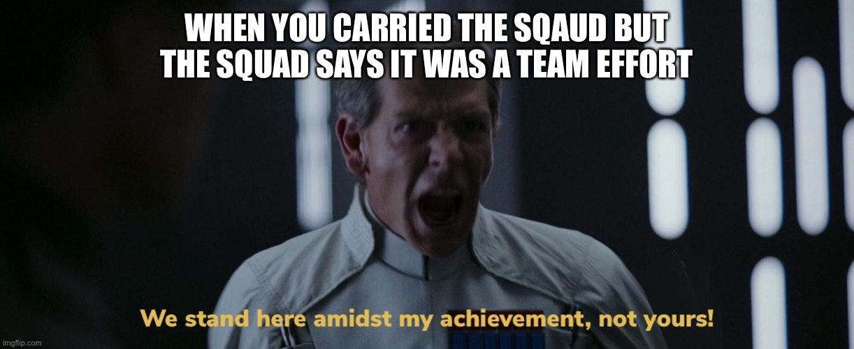 Carrying the squad | WHEN YOU CARRIED THE SQAUD BUT THE SQUAD SAYS IT WAS A TEAM EFFORT | image tagged in we stand here amidst my achievement not yours | made w/ Imgflip meme maker
