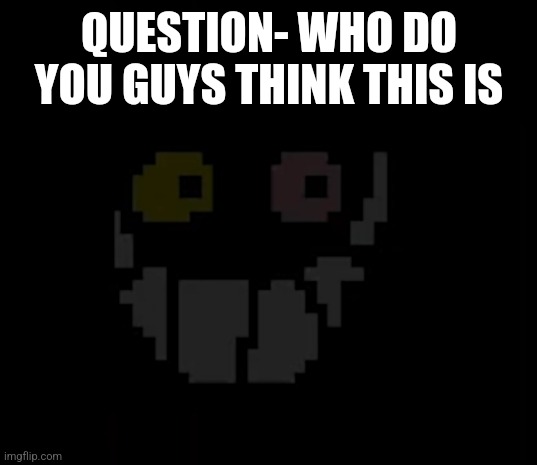 QUESTION- WHO DO YOU GUYS THINK THIS IS | made w/ Imgflip meme maker