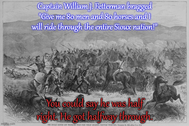December 21, 1866 | Captain William J. Fetterman bragged "Give me 80 men and 80 horses and I will ride through the entire Sioux nation!"; You could say he was half right. He got halfway through. | image tagged in us army,native american,genocide,karma,congratulations you played yourself | made w/ Imgflip meme maker