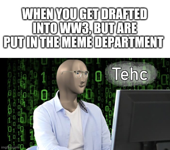 True hax | WHEN YOU GET DRAFTED INTO WW3, BUT ARE PUT IN THE MEME DEPARTMENT | image tagged in blank white template,tehc | made w/ Imgflip meme maker