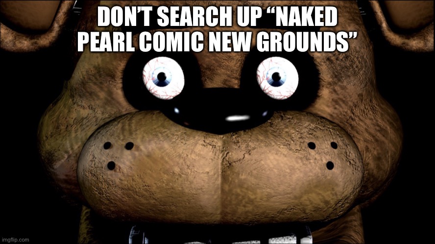 Freddy had enough | DON’T SEARCH UP “NAKED PEARL COMIC NEW GROUNDS” | image tagged in freddy had enough | made w/ Imgflip meme maker