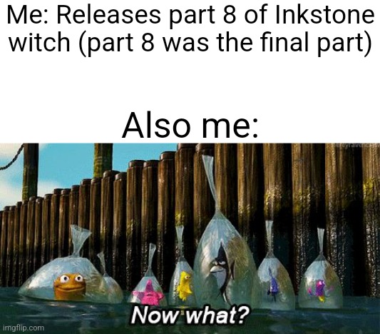 Now What? | Me: Releases part 8 of Inkstone witch (part 8 was the final part); Also me: | image tagged in now what | made w/ Imgflip meme maker