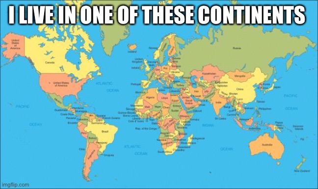 world map | I LIVE IN ONE OF THESE CONTINENTS | image tagged in world map | made w/ Imgflip meme maker