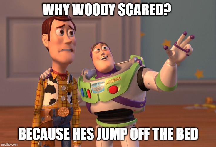 X, X Everywhere Meme | WHY WOODY SCARED? BECAUSE HES JUMP OFF THE BED | image tagged in memes,x x everywhere | made w/ Imgflip meme maker