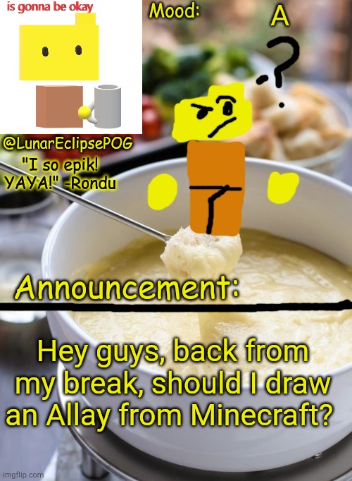 Yes | A; Hey guys, back from my break, should I draw an Allay from Minecraft? | image tagged in luna's rondu on the fondue temp 2 0 | made w/ Imgflip meme maker