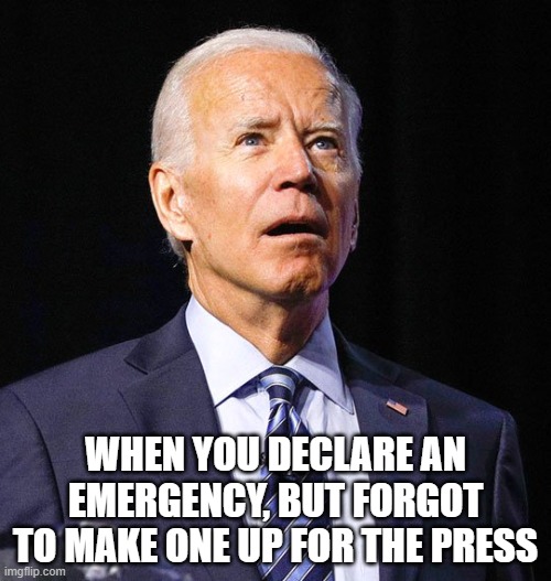 Emergency declared, but nobody knows what it is. | WHEN YOU DECLARE AN EMERGENCY, BUT FORGOT TO MAKE ONE UP FOR THE PRESS | image tagged in joe biden,stupid liberals,politics,funny memes,government corruption,emergency | made w/ Imgflip meme maker