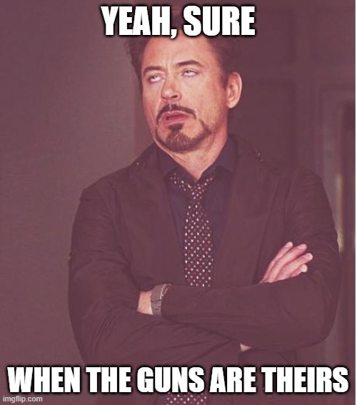 Face You Make Robert Downey Jr Meme | YEAH, SURE WHEN THE GUNS ARE THEIRS | image tagged in memes,face you make robert downey jr | made w/ Imgflip meme maker