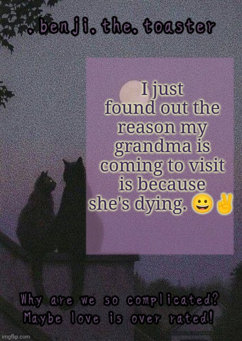 benji mooncore template | I just found out the reason my grandma is coming to visit is because she's dying. 😀✌ | image tagged in benji mooncore template | made w/ Imgflip meme maker