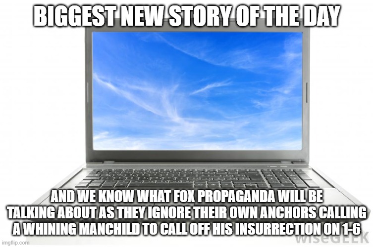 Computer | BIGGEST NEW STORY OF THE DAY; AND WE KNOW WHAT FOX PROPAGANDA WILL BE TALKING ABOUT AS THEY IGNORE THEIR OWN ANCHORS CALLING A WHINING MANCHILD TO CALL OFF HIS INSURRECTION ON 1-6 | image tagged in computer | made w/ Imgflip meme maker