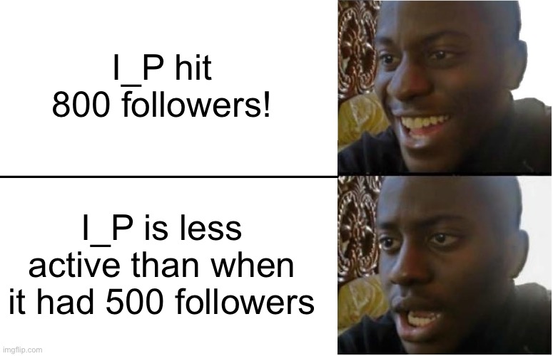 Disappointed Black Guy | I_P hit 800 followers! I_P is less active than when it had 500 followers | image tagged in disappointed black guy | made w/ Imgflip meme maker