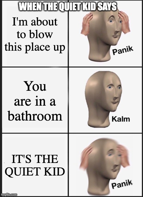 ITS THE QUIET KID | WHEN THE QUIET KID SAYS; I'm about to blow this place up; You are in a bathroom; IT'S THE QUIET KID | image tagged in memes,panik kalm panik | made w/ Imgflip meme maker