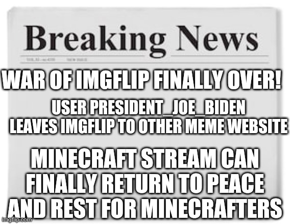 The war is over! | WAR OF IMGFLIP FINALLY OVER! USER PRESIDENT_JOE_BIDEN LEAVES IMGFLIP TO OTHER MEME WEBSITE; MINECRAFT STREAM CAN FINALLY RETURN TO PEACE AND REST FOR MINECRAFTERS | image tagged in breaking news | made w/ Imgflip meme maker
