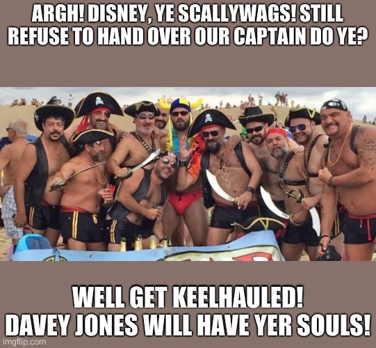 Walk The Plank Disney! | ARGH! DISNEY, YE SCALLYWAGS! STILL REFUSE TO HAND OVER OUR CAPTAIN DO YE? WELL GET KEELHAULED! DAVEY JONES WILL HAVE YER SOULS! | image tagged in gay pirates,disney,pirates,jack sparrow,captain,keelhaul | made w/ Imgflip meme maker