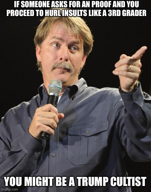 Jeff Foxworthy | IF SOMEONE ASKS FOR AN PROOF AND YOU PROCEED TO HURL INSULTS LIKE A 3RD GRADER YOU MIGHT BE A TRUMP CULTIST | image tagged in jeff foxworthy | made w/ Imgflip meme maker