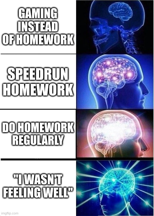 Ways to do homework | GAMING INSTEAD OF HOMEWORK; SPEEDRUN HOMEWORK; DO HOMEWORK REGULARLY; "I WASN'T FEELING WELL" | image tagged in memes,expanding brain,school | made w/ Imgflip meme maker