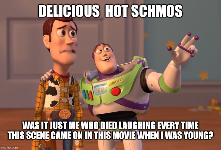 SCHMOS | DELICIOUS  HOT SCHMOS; WAS IT JUST ME WHO DIED LAUGHING EVERY TIME THIS SCENE CAME ON IN THIS MOVIE WHEN I WAS YOUNG? | image tagged in memes,x x everywhere | made w/ Imgflip meme maker