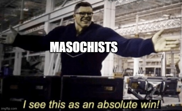 I See This as an Absolute Win! | MASOCHISTS | image tagged in i see this as an absolute win | made w/ Imgflip meme maker