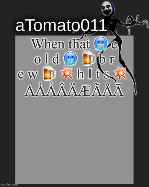 When that 🥶 c o l d 🥶 🍺 b r e w 🍺 💥 h I t s 💥; AÀÁÂÄÆÃÅĀ | image tagged in atomato011's template | made w/ Imgflip meme maker