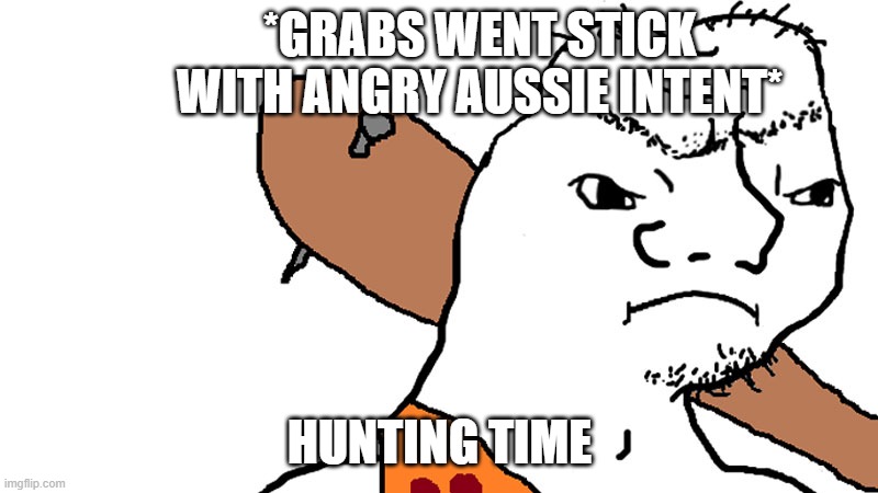 grug | *GRABS WENT STICK WITH ANGRY AUSSIE INTENT* HUNTING TIME | image tagged in grug | made w/ Imgflip meme maker