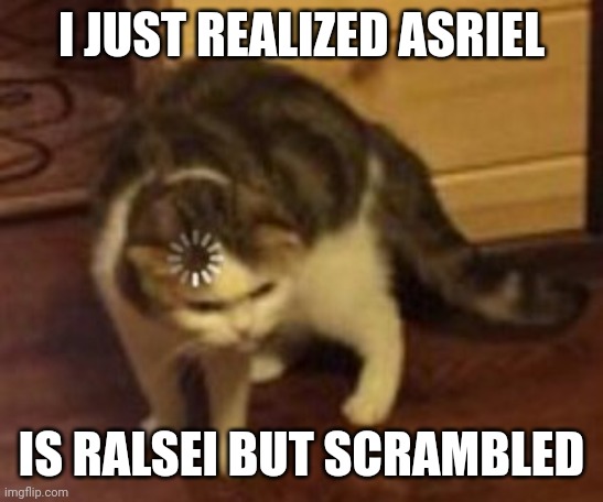 Loading cat | I JUST REALIZED ASRIEL; IS RALSEI BUT SCRAMBLED | image tagged in loading cat | made w/ Imgflip meme maker