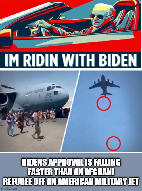 Ridin with Biden | BIDENS APPROVAL IS FALLING FASTER THAN AN AFGHANI REFUGEE OFF AN AMERICAN MILITARY JET | image tagged in ridin with biden | made w/ Imgflip meme maker