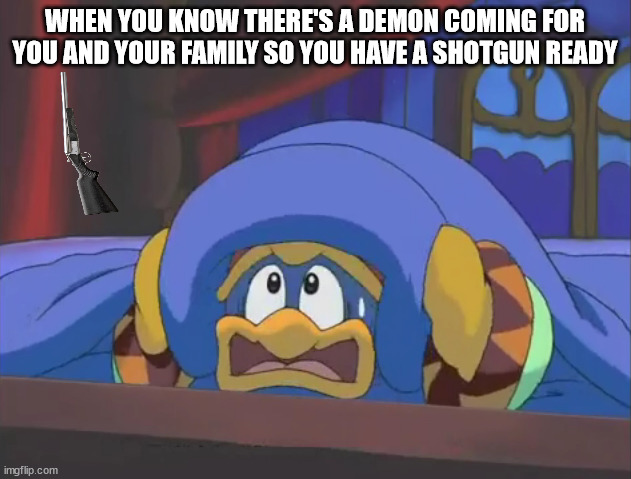 Scared Dedede | WHEN YOU KNOW THERE'S A DEMON COMING FOR YOU AND YOUR FAMILY SO YOU HAVE A SHOTGUN READY | image tagged in scared dedede | made w/ Imgflip meme maker